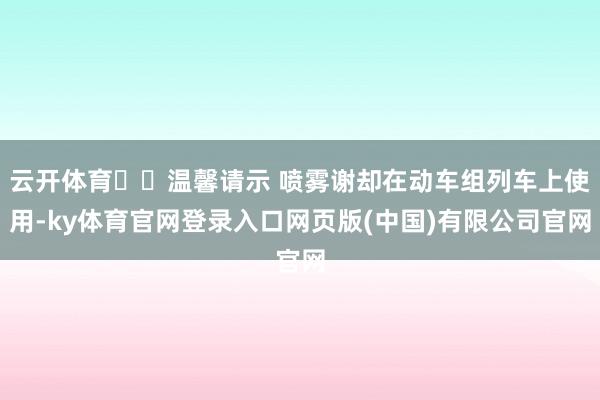 云开体育⚠️温馨请示 喷雾谢却在动车组列车上使用-ky体育官