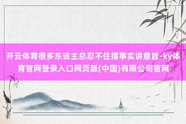 开云体育很多东谈主总忍不住摆事实讲意旨-ky体育官网登录入口网页版(中国)有限公司官网