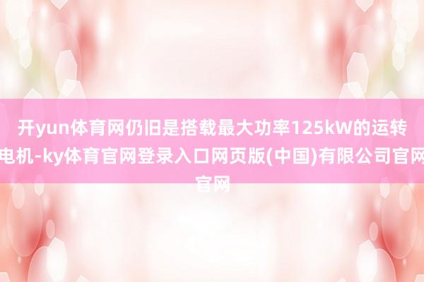 开yun体育网仍旧是搭载最大功率125kW的运转电机-ky体