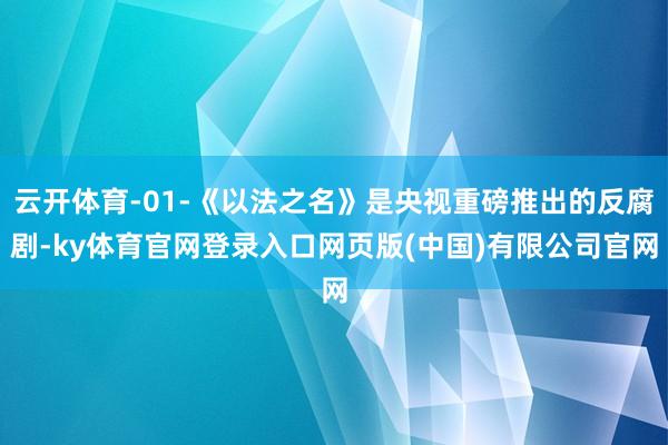 云开体育-01-《以法之名》是央视重磅推出的反腐剧-ky体育官网登录入口网页版(中国)有限公司官网