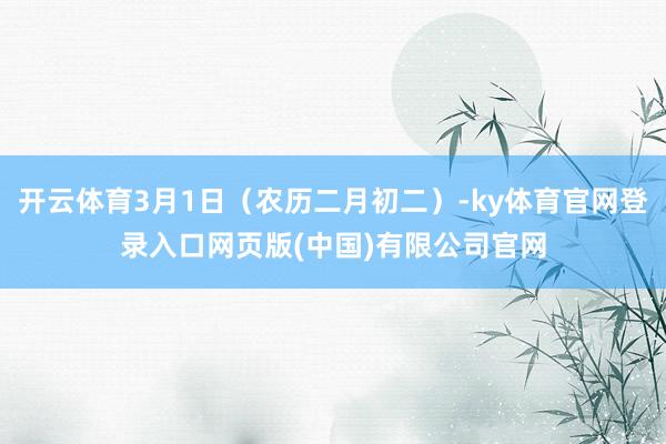 开云体育3月1日（农历二月初二）-ky体育官网登录入口网页版(中国)有限公司官网