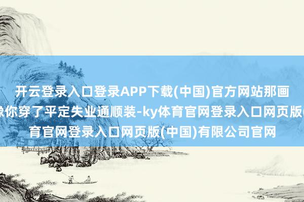 开云登录入口登录APP下载(中国)官方网站那画面得多违和啊！