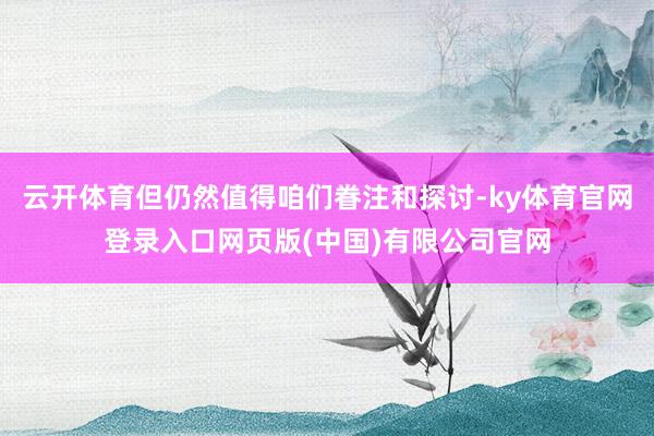 云开体育但仍然值得咱们眷注和探讨-ky体育官网登录入口网页版