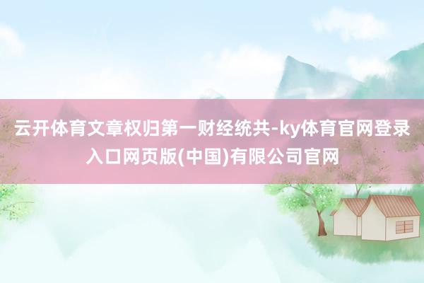 云开体育文章权归第一财经统共-ky体育官网登录入口网页版(中
