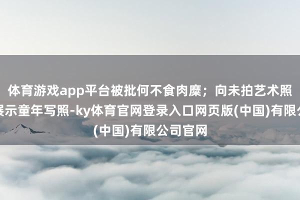 体育游戏app平台被批何不食肉糜；向未拍艺术照的女孩展示童年