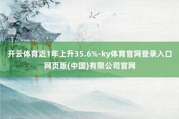开云体育近1年上升35.6%-ky体育官网登录入口网页版(中国)有限公司官网