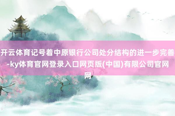 开云体育记号着中原银行公司处分结构的进一步完善-ky体育官网