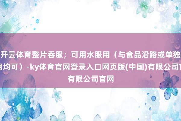 开云体育整片吞服；可用水服用（与食品沿路或单独服用均可）-k