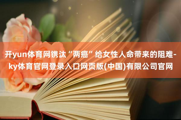 开yun体育网镌汰“两癌”给女性人命带来的阻难-ky体育官网