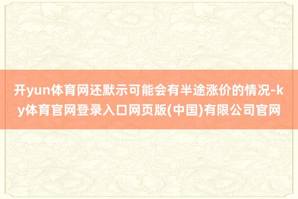 开yun体育网还默示可能会有半途涨价的情况-ky体育官网登录