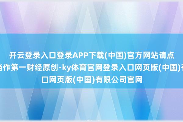 开云登录入口登录APP下载(中国)官方网站请点击这里此执当作