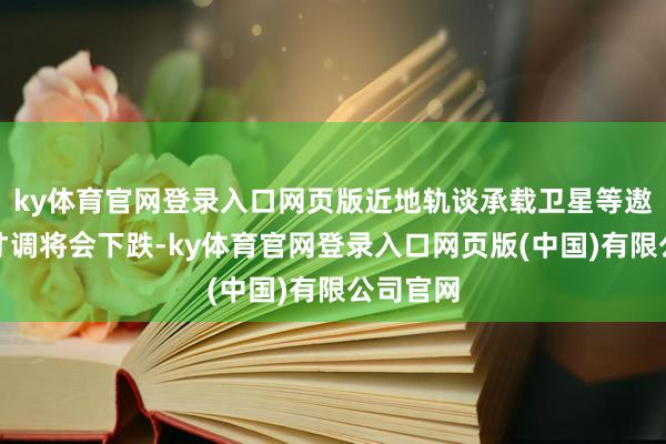 ky体育官网登录入口网页版近地轨谈承载卫星等遨游器的才调将会
