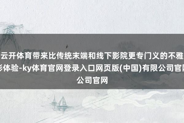 云开体育带来比传统末端和线下影院更专门义的不雅影体验-ky体