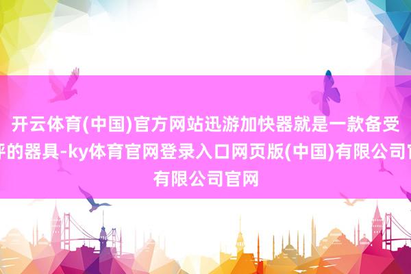 开云体育(中国)官方网站迅游加快器就是一款备受好评的器具-k