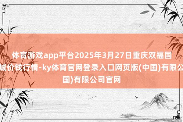 体育游戏app平台2025年3月27日重庆双福国外农贸城价钱