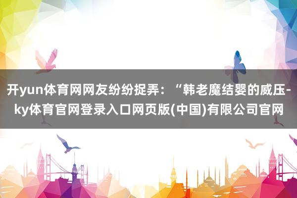 开yun体育网网友纷纷捉弄：“韩老魔结婴的威压-ky体育官网