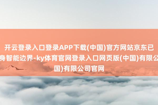 开云登录入口登录APP下载(中国)官方网站京东已切入具身智能