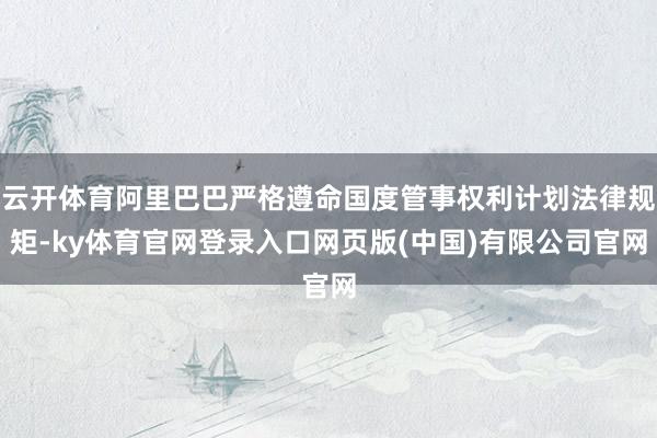 云开体育阿里巴巴严格遵命国度管事权利计划法律规矩-ky体育官