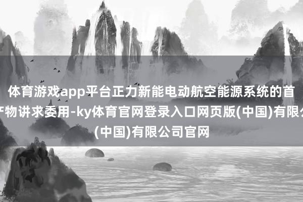 体育游戏app平台正力新能电动航空能源系统的首批量产产物讲求委用-ky体育官网登录入口网页版(中国)有限公司官网