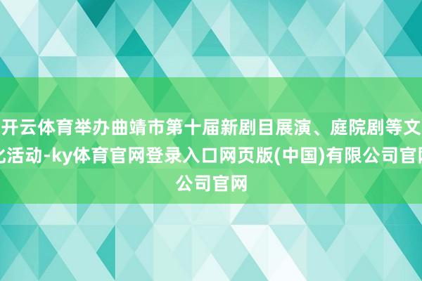 开云体育举办曲靖市第十届新剧目展演、庭院剧等文化活动-ky体