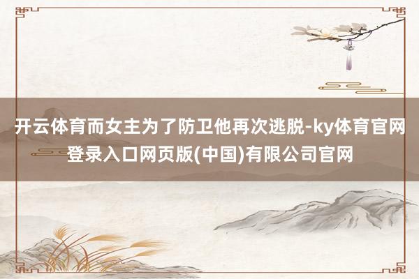 开云体育而女主为了防卫他再次逃脱-ky体育官网登录入口网页版