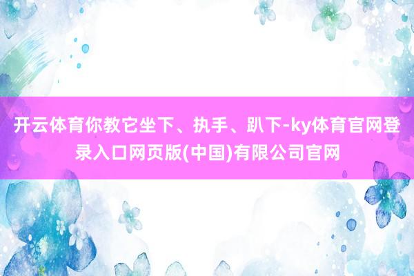 开云体育你教它坐下、执手、趴下-ky体育官网登录入口网页版(中国)有限公司官网