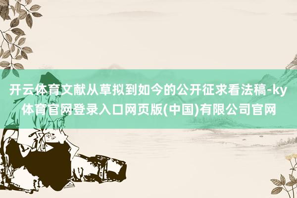 开云体育文献从草拟到如今的公开征求看法稿-ky体育官网登录入口网页版(中国)有限公司官网