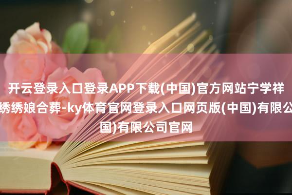 开云登录入口登录APP下载(中国)官方网站宁学祥身后与绣绣娘