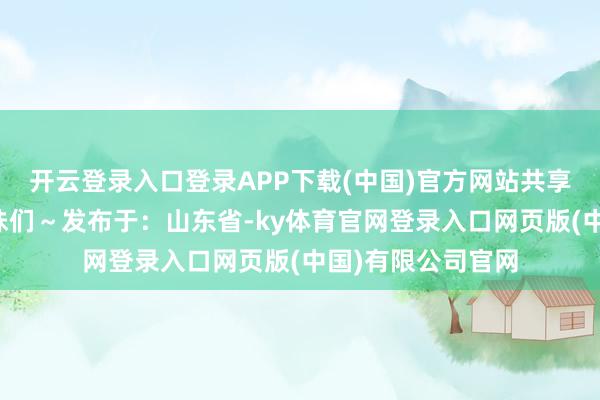 开云登录入口登录APP下载(中国)官方网站共享给我的互联网姐
