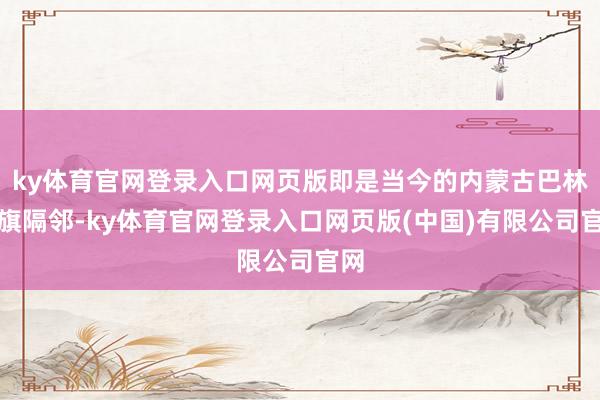 ky体育官网登录入口网页版即是当今的内蒙古巴林右旗隔邻-ky体育官网登录入口网页版(中国)有限公司官网