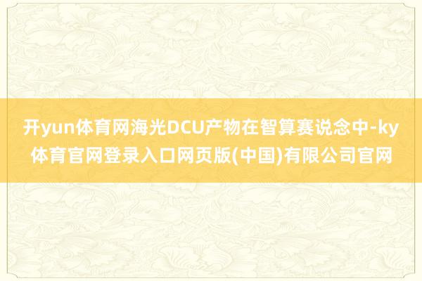 开yun体育网海光DCU产物在智算赛说念中-ky体育官网登录入口网页版(中国)有限公司官网