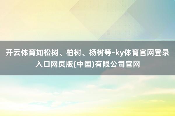 开云体育如松树、柏树、杨树等-ky体育官网登录入口网页版(中国)有限公司官网