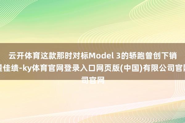 云开体育这款那时对标Model 3的轿跑曾创下销量佳绩-ky