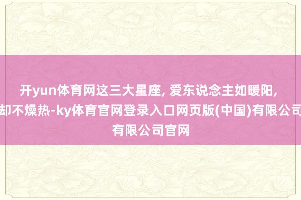 开yun体育网这三大星座, 爱东说念主如暖阳, 善良却不燥热