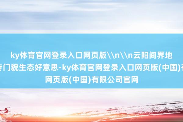 ky体育官网登录入口网页版\n\n云阳间界地质公园喀斯专门貌