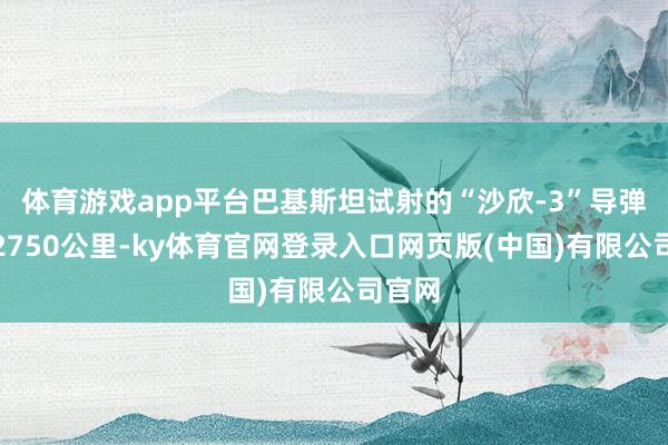体育游戏app平台巴基斯坦试射的“沙欣-3”导弹射程2750公里-ky体育官网登录入口网页版(中国)有限公司官网