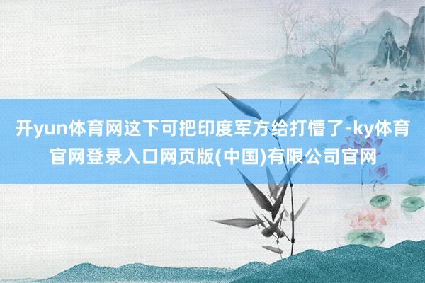 开yun体育网这下可把印度军方给打懵了-ky体育官网登录入口网页版(中国)有限公司官网