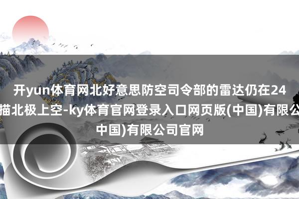开yun体育网北好意思防空司令部的雷达仍在24小时扫描北极上空-ky体育官网登录入口网页版(中国)有限公司官网