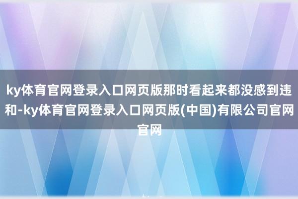 ky体育官网登录入口网页版那时看起来都没感到违和-ky体育官