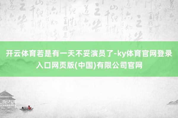 开云体育若是有一天不妥演员了-ky体育官网登录入口网页版(中