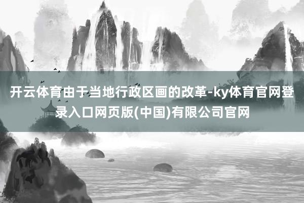 开云体育由于当地行政区画的改革-ky体育官网登录入口网页版(中国)有限公司官网
