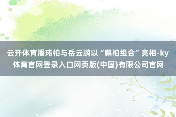 云开体育潘玮柏与岳云鹏以“鹏柏组合”亮相-ky体育官网登录入