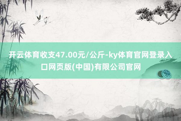 开云体育收支47.00元/公斤-ky体育官网登录入口网页版(