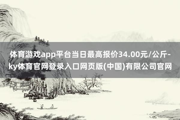 体育游戏app平台当日最高报价34.00元/公斤-ky体育官