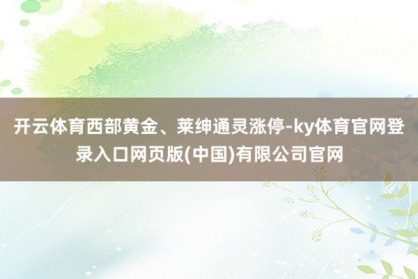 开云体育西部黄金、莱绅通灵涨停-ky体育官网登录入口网页版(