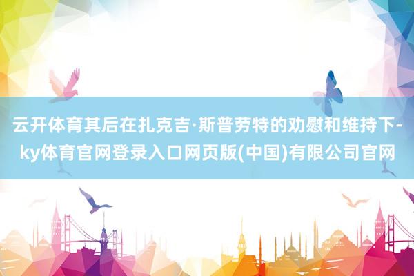 云开体育其后在扎克吉·斯普劳特的劝慰和维持下-ky体育官网登