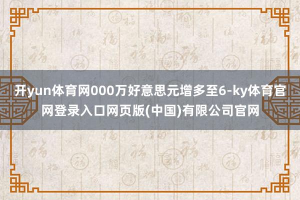 开yun体育网000万好意思元增多至6-ky体育官网登录入口
