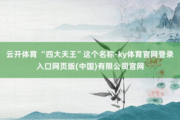 云开体育 “四大天王”这个名称-ky体育官网登录入口网页版(