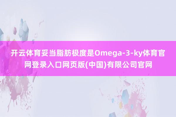 开云体育妥当脂肪极度是Omega-3-ky体育官网登录入口网