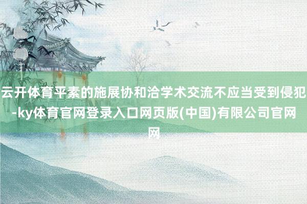 云开体育平素的施展协和洽学术交流不应当受到侵犯-ky体育官网
